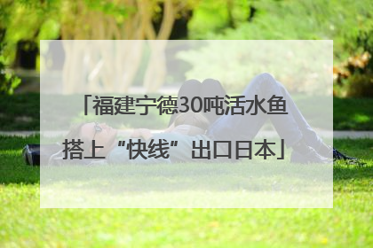 福建宁德30吨活水鱼搭上“快线”出口日本